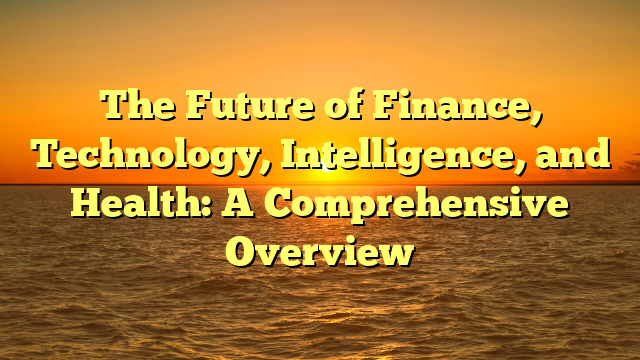 The Future of Finance, Technology, Intelligence, and Health: A Comprehensive Overview