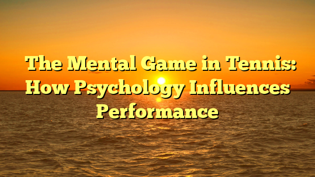 ﻿The Mental Game in Tennis: How Psychology Influences Performance
