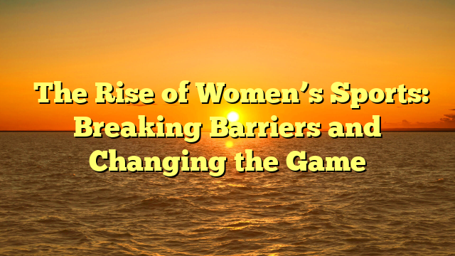 ﻿The Rise of Women’s Sports: Breaking Barriers and Changing the Game