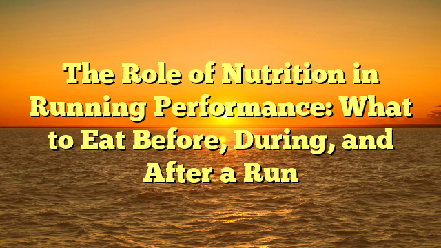 The Role of Nutrition in Running Performance: What to Eat Before, During, and After a Run