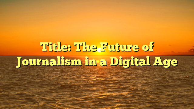 Title: The Future of Journalism in a Digital Age